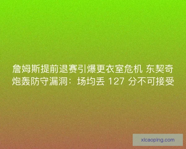 詹姆斯提前退赛引爆更衣室危机 东契奇炮轰防守漏洞：场均丢 127 分不可接受