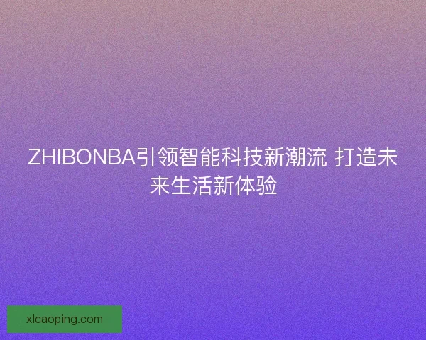 ZHIBONBA引领智能科技新潮流 打造未来生活新体验