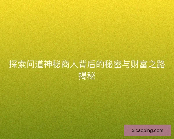 探索问道神秘商人背后的秘密与财富之路揭秘