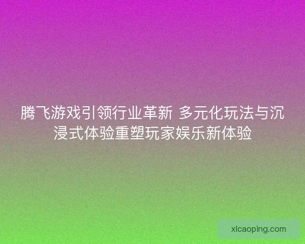 腾飞游戏引领行业革新 多元化玩法与沉浸式体验重塑玩家娱乐新体验 腾飞游戏引领行业革新 多元化玩法与沉浸式体验重塑玩家娱乐新体验
