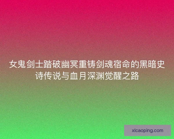 女鬼剑士踏破幽冥重铸剑魂宿命的黑暗史诗传说与血月深渊觉醒之路 女鬼剑士踏破幽冥重铸剑魂宿命的黑暗史诗传说与血月深渊觉醒之路