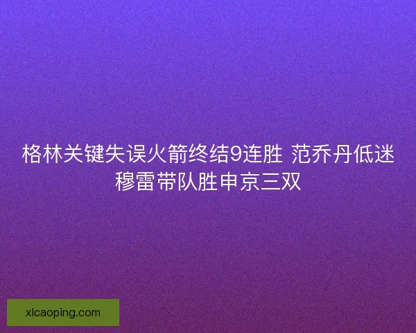 格林关键失误火箭终结9连胜 范乔丹低迷穆雷带队胜申京三双