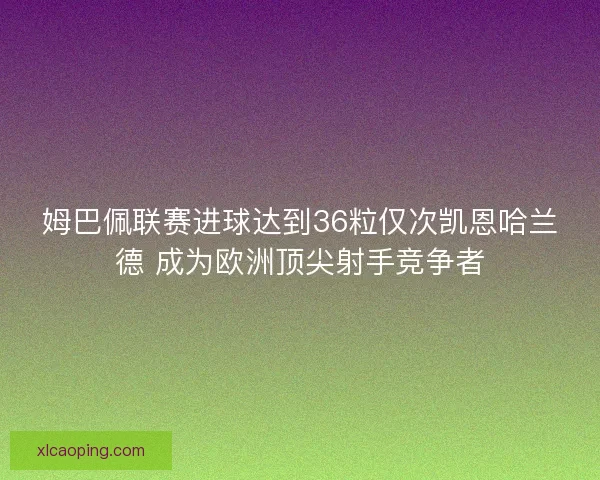 姆巴佩联赛进球达到36粒仅次凯恩哈兰德 成为欧洲顶尖射手竞争者