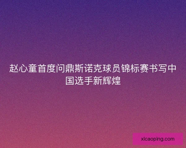 赵心童首度问鼎斯诺克球员锦标赛书写中国选手新辉煌