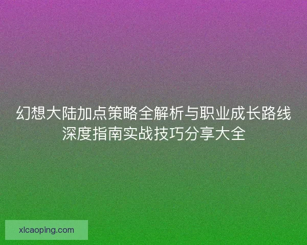 幻想大陆加点策略全解析与职业成长路线深度指南实战技巧分享大全