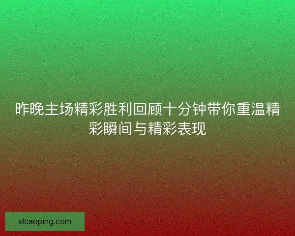 昨晚主场精彩胜利回顾十分钟带你重温精彩瞬间与精彩表现