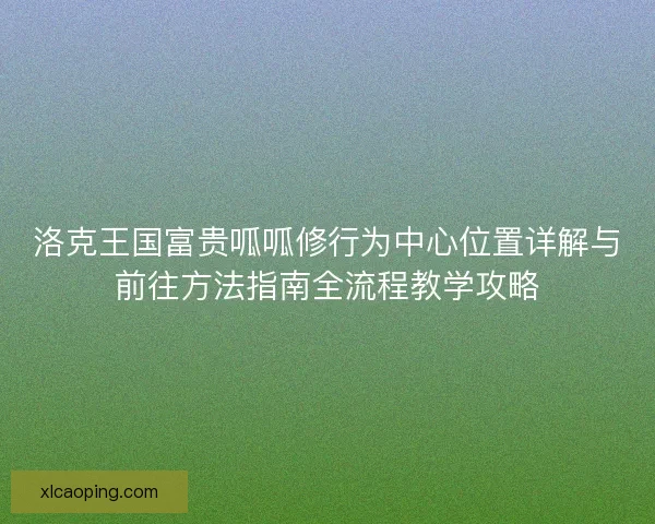 洛克王国富贵呱呱修行为中心位置详解与前往方法指南全流程教学攻略