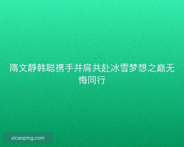 隋文静韩聪携手并肩共赴冰雪梦想之巅无悔同行