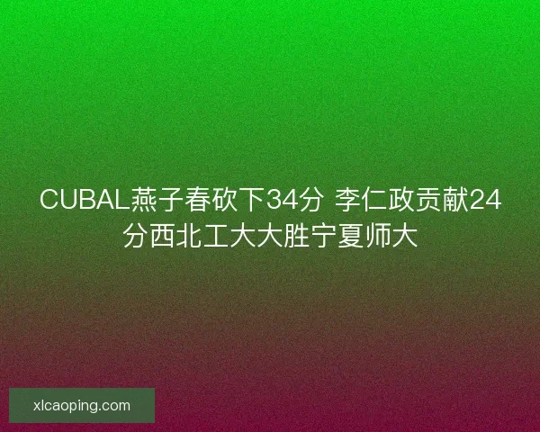 CUBAL燕子春砍下34分 李仁政贡献24分西北工大大胜宁夏师大