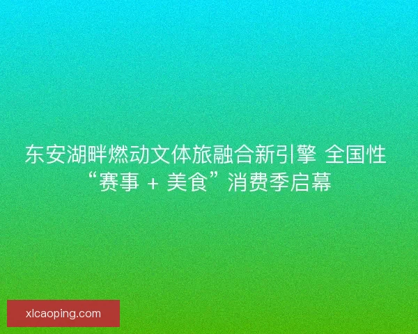 东安湖畔燃动文体旅融合新引擎 全国性 “赛事 + 美食” 消费季启幕
