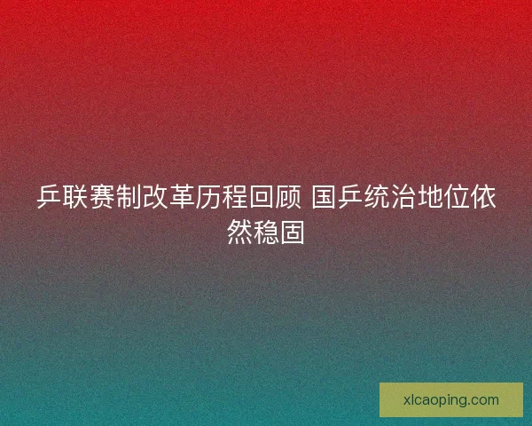 乒联赛制改革历程回顾 国乒统治地位依然稳固