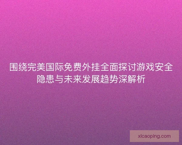 围绕完美国际免费外挂全面探讨游戏安全隐患与未来发展趋势深解析
