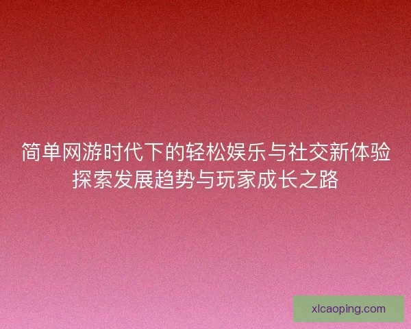 简单网游时代下的轻松娱乐与社交新体验探索发展趋势与玩家成长之路