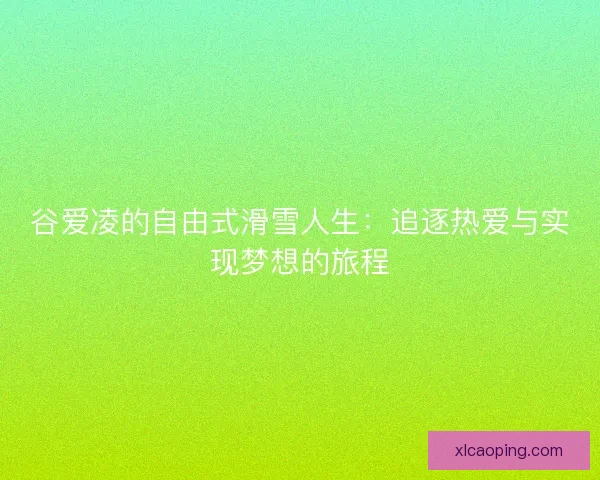 谷爱凌的自由式滑雪人生：追逐热爱与实现梦想的旅程