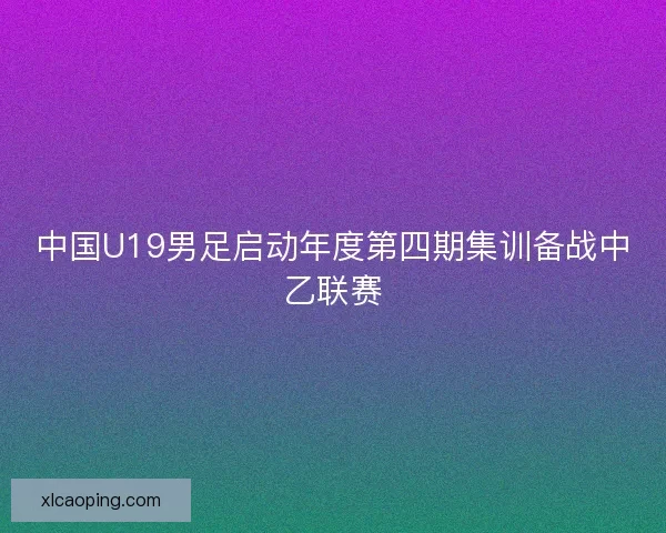 中国U19男足启动年度第四期集训备战中乙联赛