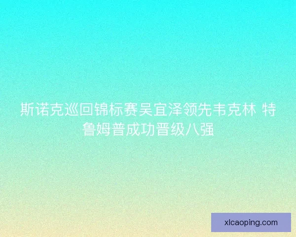 斯诺克巡回锦标赛吴宜泽领先韦克林 特鲁姆普成功晋级八强