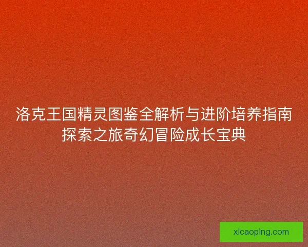 洛克王国精灵图鉴全解析与进阶培养指南探索之旅奇幻冒险成长宝典 洛克王国精灵图鉴全解析与进阶培养指南探索之旅奇幻冒险成长宝典
