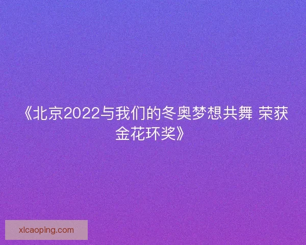 《北京2022与我们的冬奥梦想共舞 荣获金花环奖》 《北京2022与我们的冬奥梦想共舞 荣获金花环奖》
